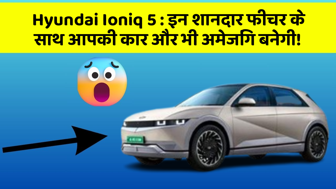 Hyundai Ioniq 5:इन शानदार फीचर के साथ आपकी कार और भी अमेजिंग बनेगी!