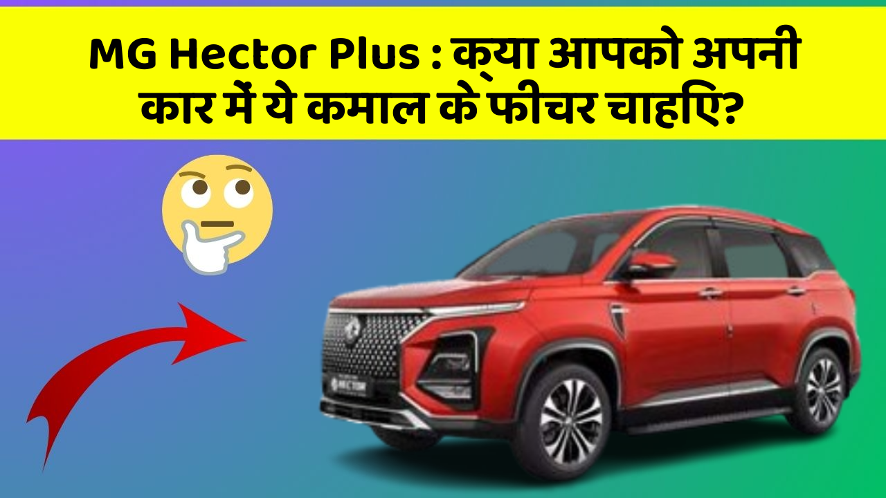 MG Hector Plus : क्या आपको अपनी कार में ये कमाल के फीचर चाहिए?
