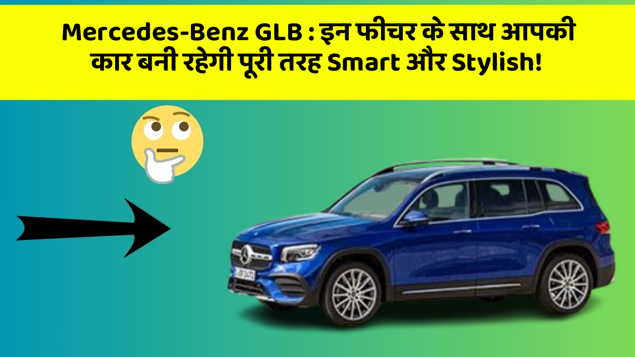 Mercedes-Benz GLB: इन फीचर के साथ आपकी कार बनी रहेगी पूरी तरह Smart और Stylish!