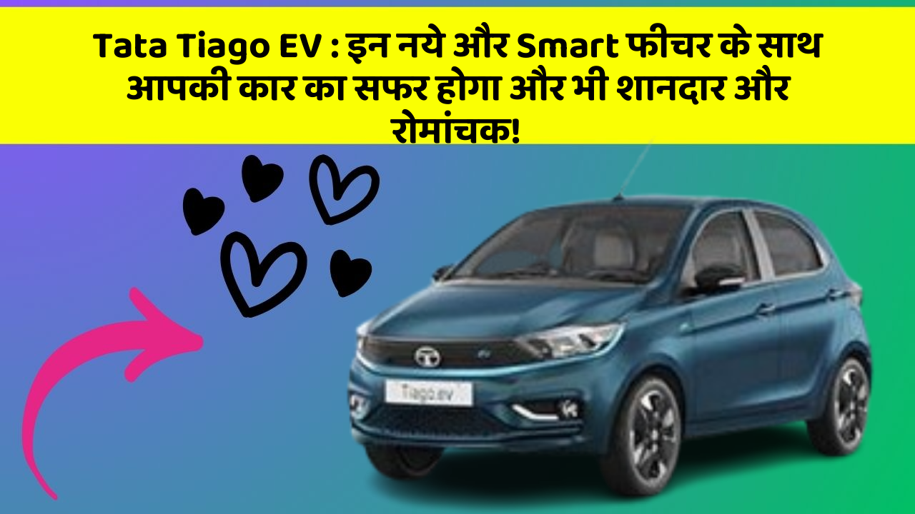 Tata Tiago EV : इन नये और Smart फीचर के साथ आपकी कार का सफर होगा और भी शानदार और रोमांचक!
