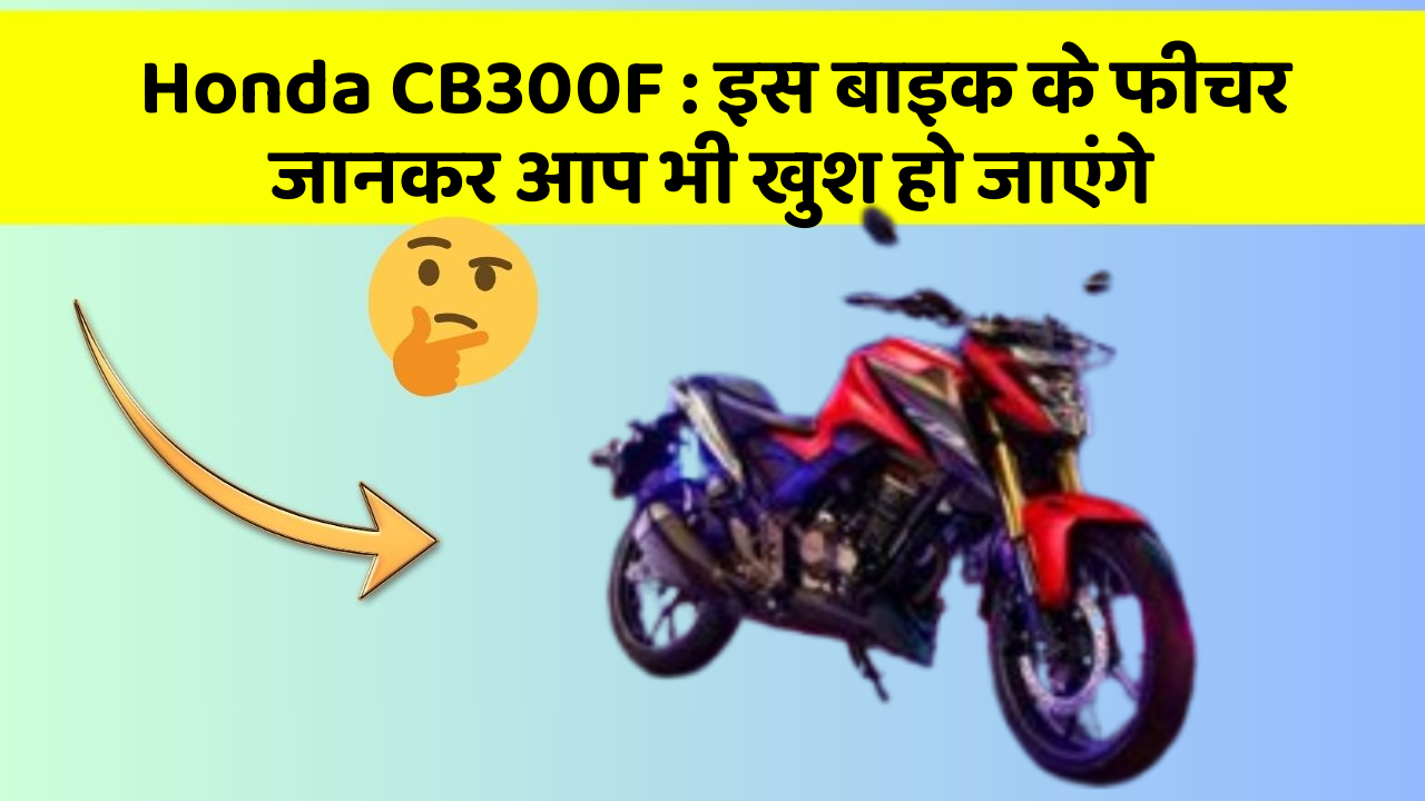 Honda CB300F: इस बाइक के फीचर जानकर आप भी खुश हो जाएंगे
