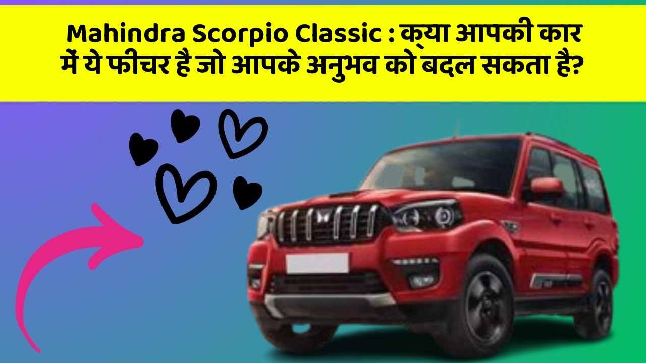 Mahindra Scorpio Classic:क्या आपकी कार में ये फीचर है जो आपके अनुभव को बदल सकता है?