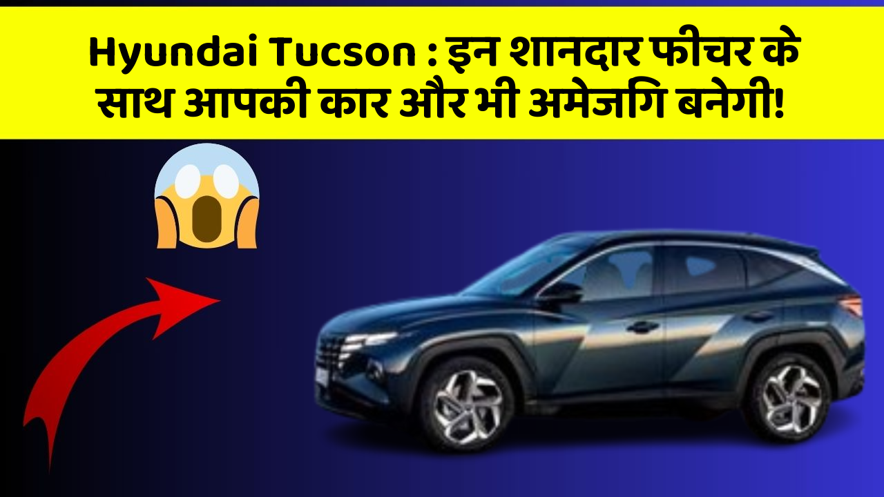 Hyundai Tucson: इन शानदार फीचर के साथ आपकी कार और भी अमेजिंग बनेगी!
