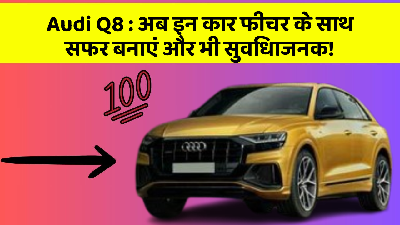 Audi Q8 : अब इन कार फीचर के साथ सफर बनाएं और भी सुविधाजनक!
