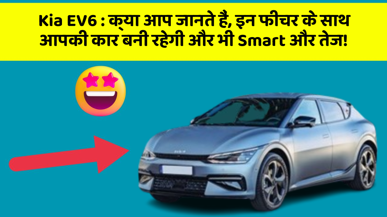 Kia EV6:क्या आप जानते हैं, इन फीचर के साथ आपकी कार बनी रहेगी और भी Smart और तेज!