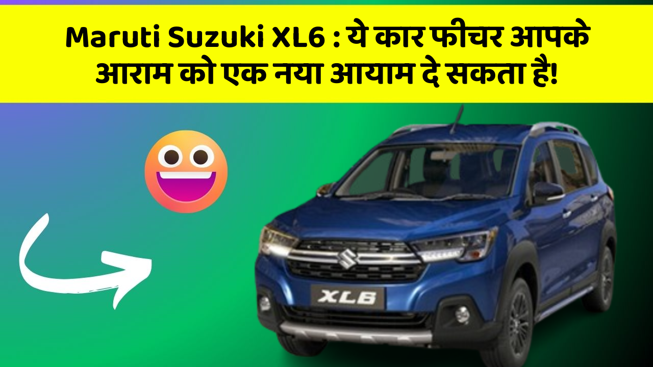 Maruti Suzuki XL6: ये कार फीचर आपके आराम को एक नया आयाम दे सकता है!