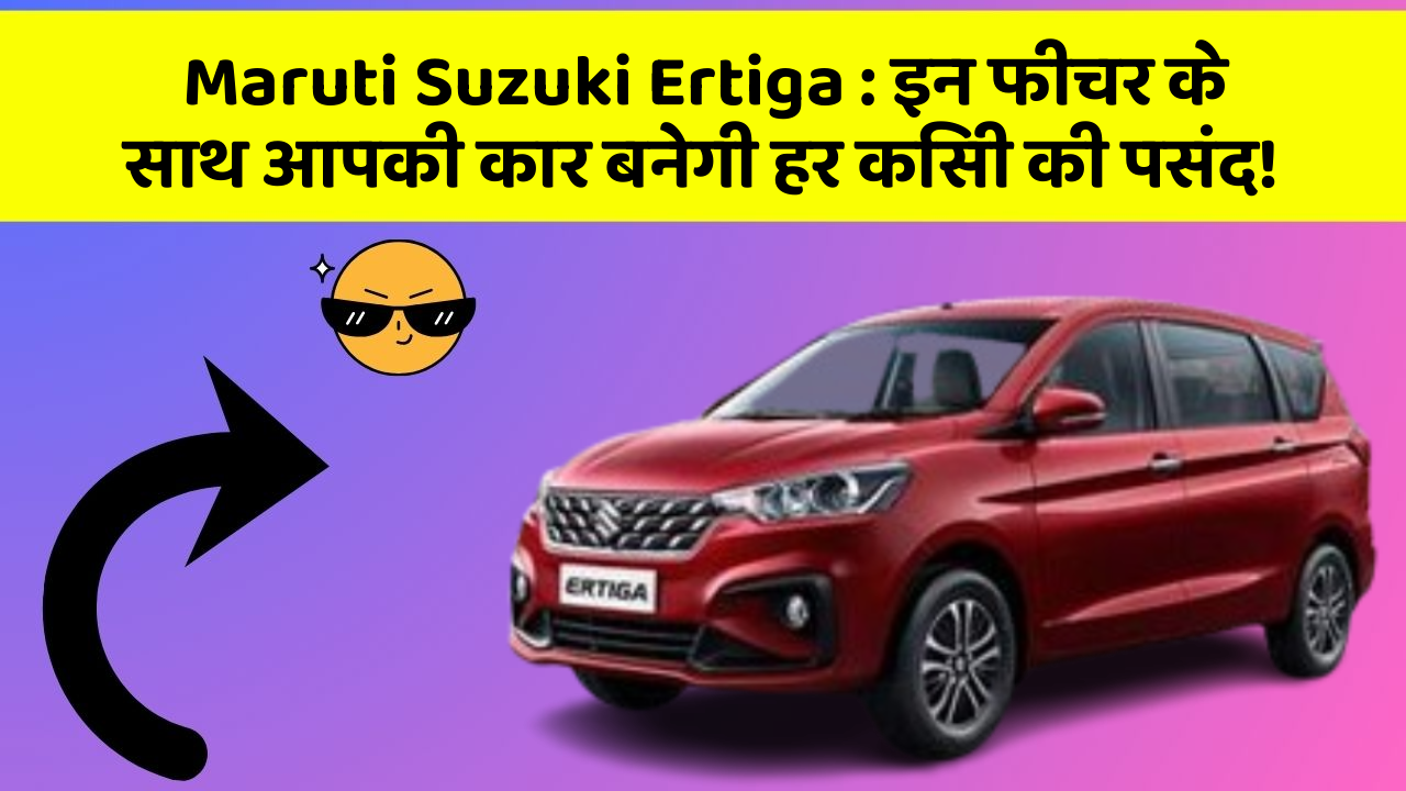 Maruti Suzuki Ertiga: इन फीचर के साथ आपकी कार बनेगी हर किसी की पसंद!