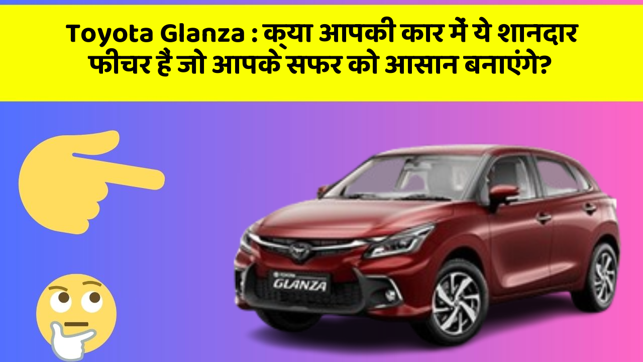 Toyota Glanza : क्या आपकी कार में ये शानदार फीचर हैं जो आपके सफर को आसान बनाएंगे?
