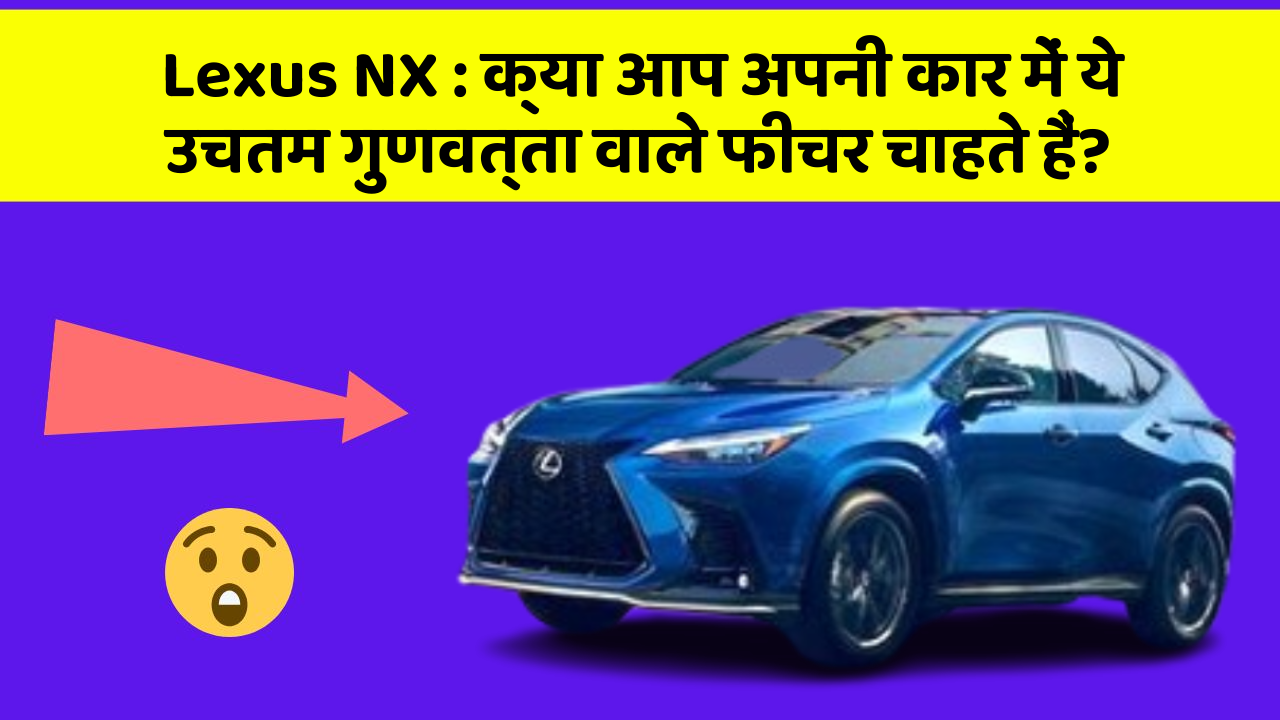Lexus NX : क्या आप अपनी कार में ये उचतम गुणवत्ता वाले फीचर चाहते हैं?