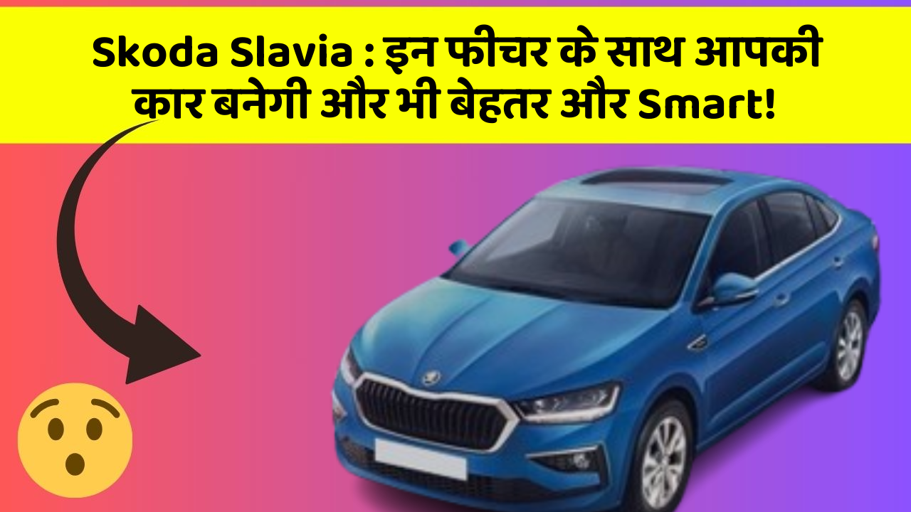 Skoda Slavia: इन फीचर के साथ आपकी कार बनेगी और भी बेहतर और Smart!