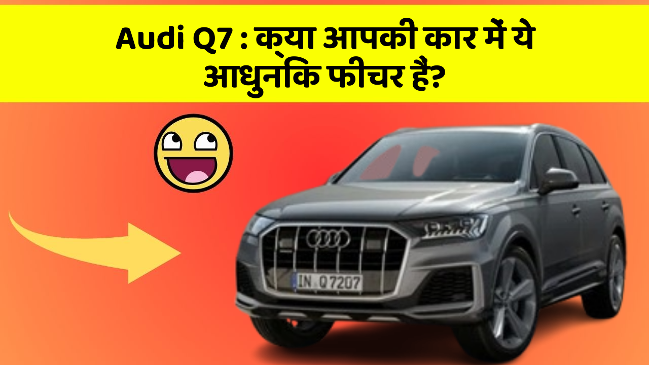 Audi Q7: क्या आपकी कार में ये आधुनिक फीचर हैं?
