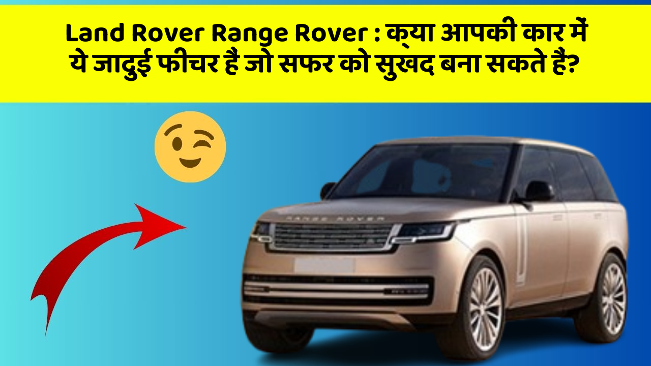Land Rover Range Rover: क्या आपकी कार में ये जादुई फीचर हैं जो सफर को सुखद बना सकते हैं?