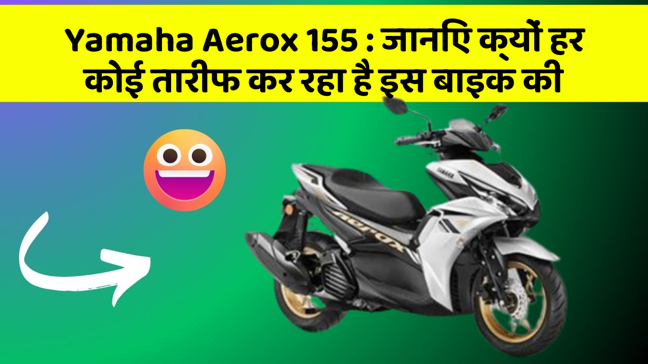 Yamaha Aerox 155: जानिए क्यों हर कोई तारीफ कर रहा है इस बाइक की