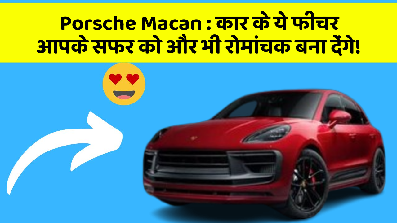 Porsche Macan: कार के ये फीचर आपके सफर को और भी रोमांचक बना देंगे!