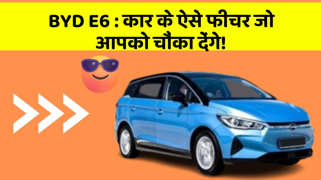 BYD E6 : कार के ऐसे फीचर जो आपको चौंका देंगे!