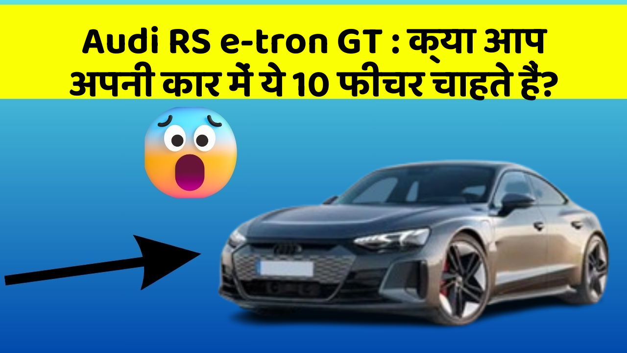 Audi RS e-tron GT: क्या आप अपनी कार में ये 10 फीचर चाहते हैं?