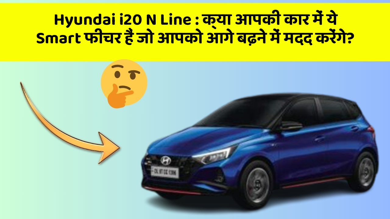 Hyundai i20 N Line: क्या आपकी कार में ये Smart फीचर हैं जो आपको आगे बढ़ने में मदद करेंगे?
