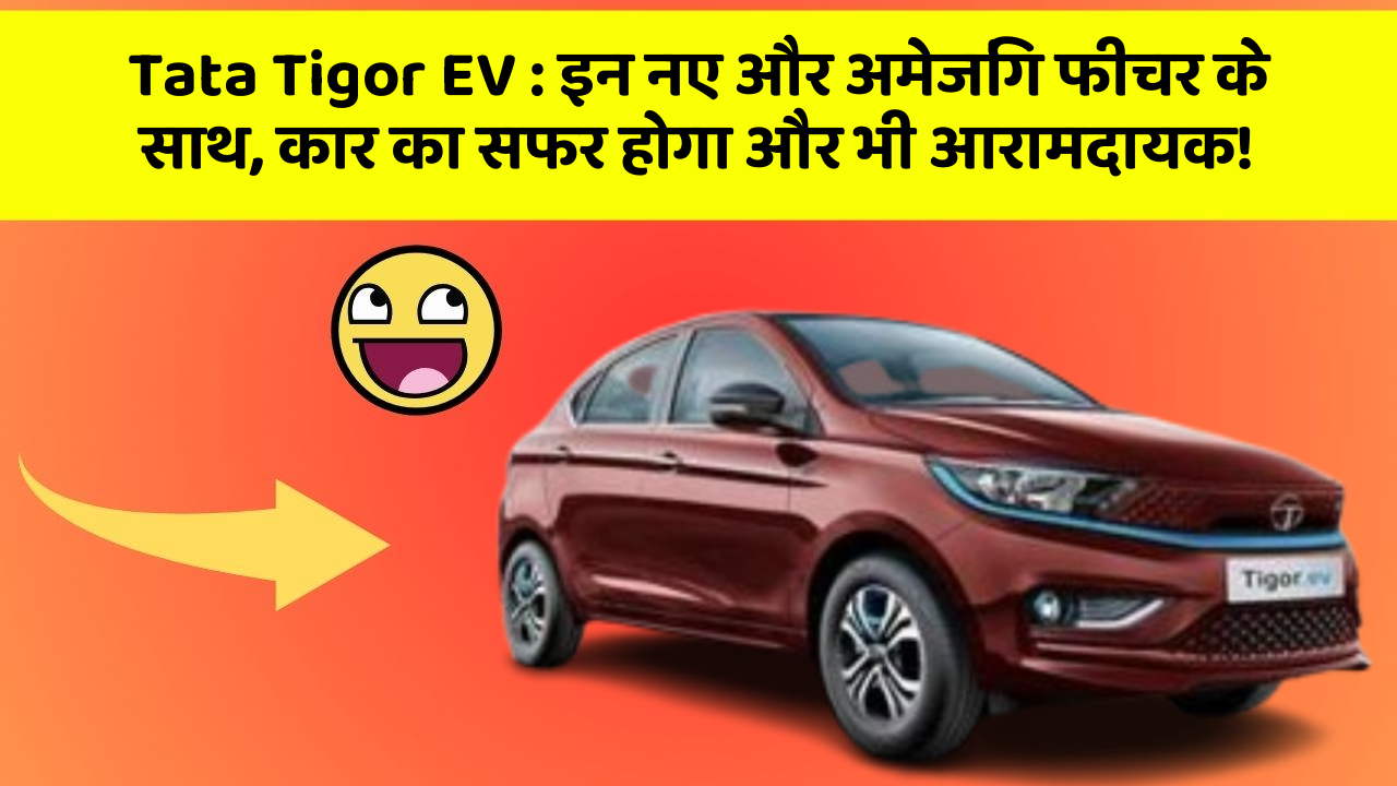 Tata Tigor EV : इन नए और अमेजिंग फीचर के साथ, कार का सफर होगा और भी आरामदायक!