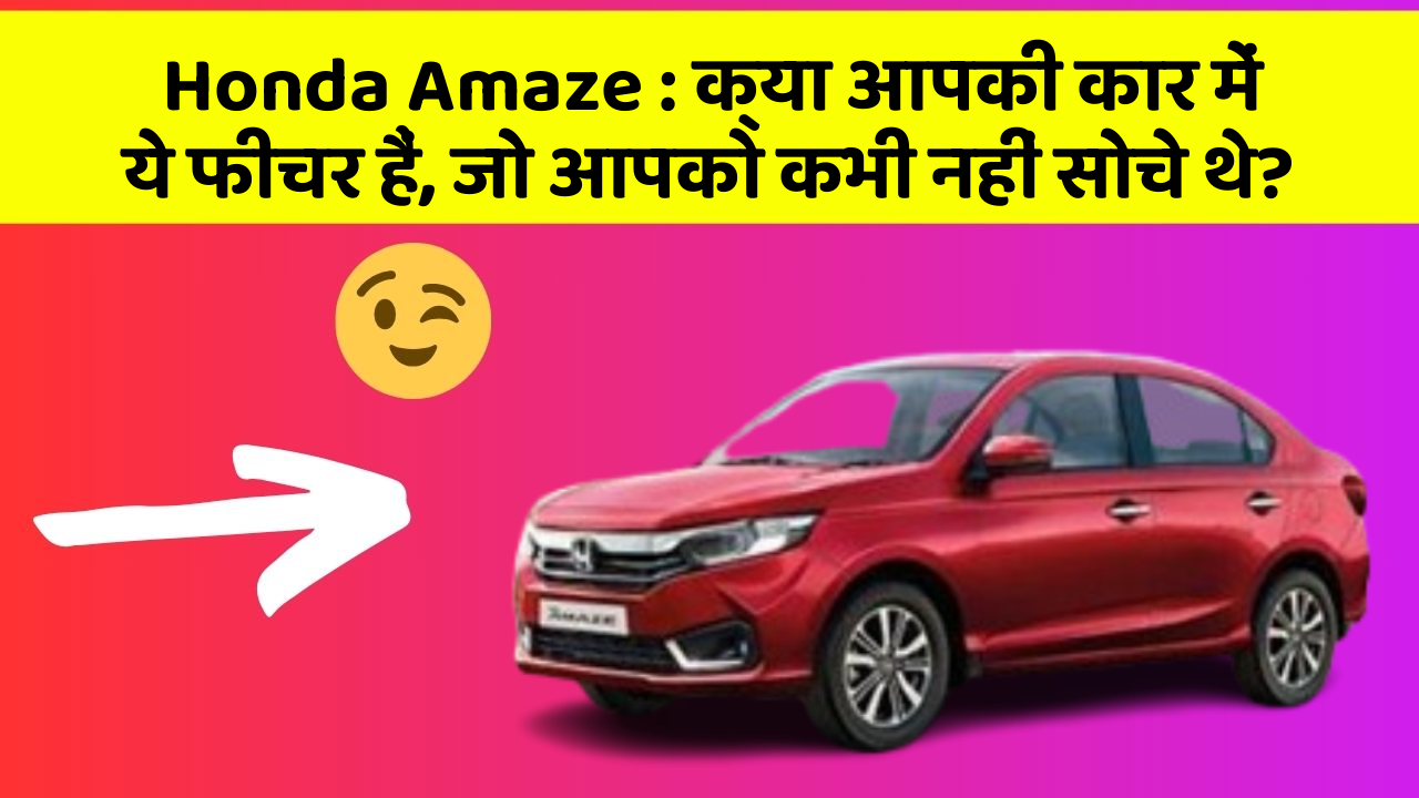 Honda Amaze : क्या आपकी कार में ये फीचर हैं, जो आपको कभी नहीं सोचे थे?