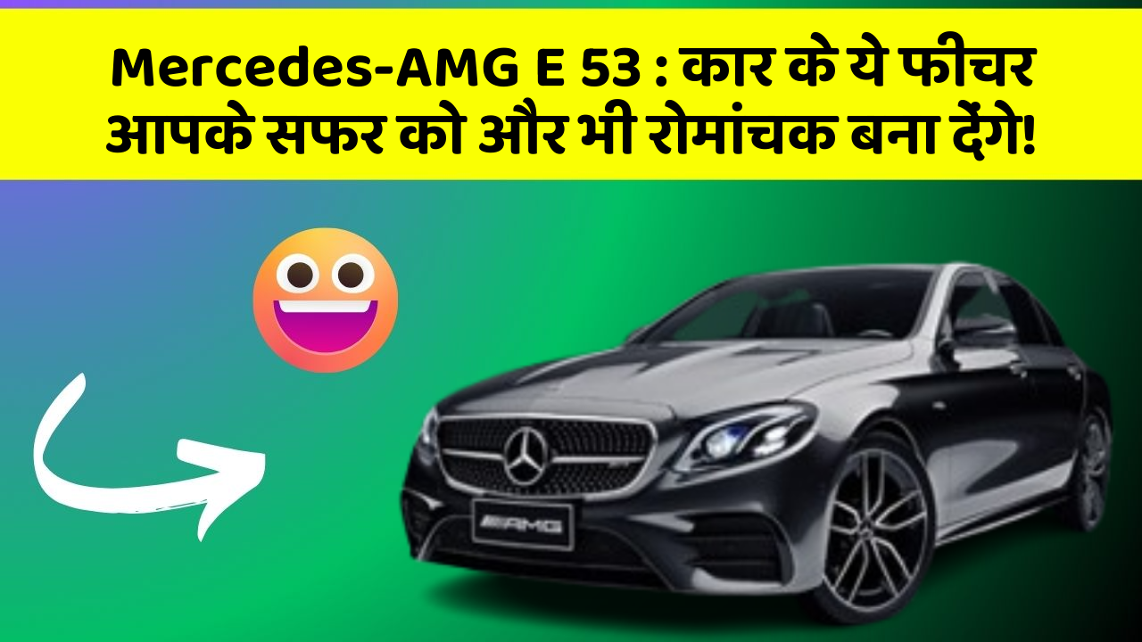 Mercedes-AMG E 53 : कार के ये फीचर आपके सफर को और भी रोमांचक बना देंगे!