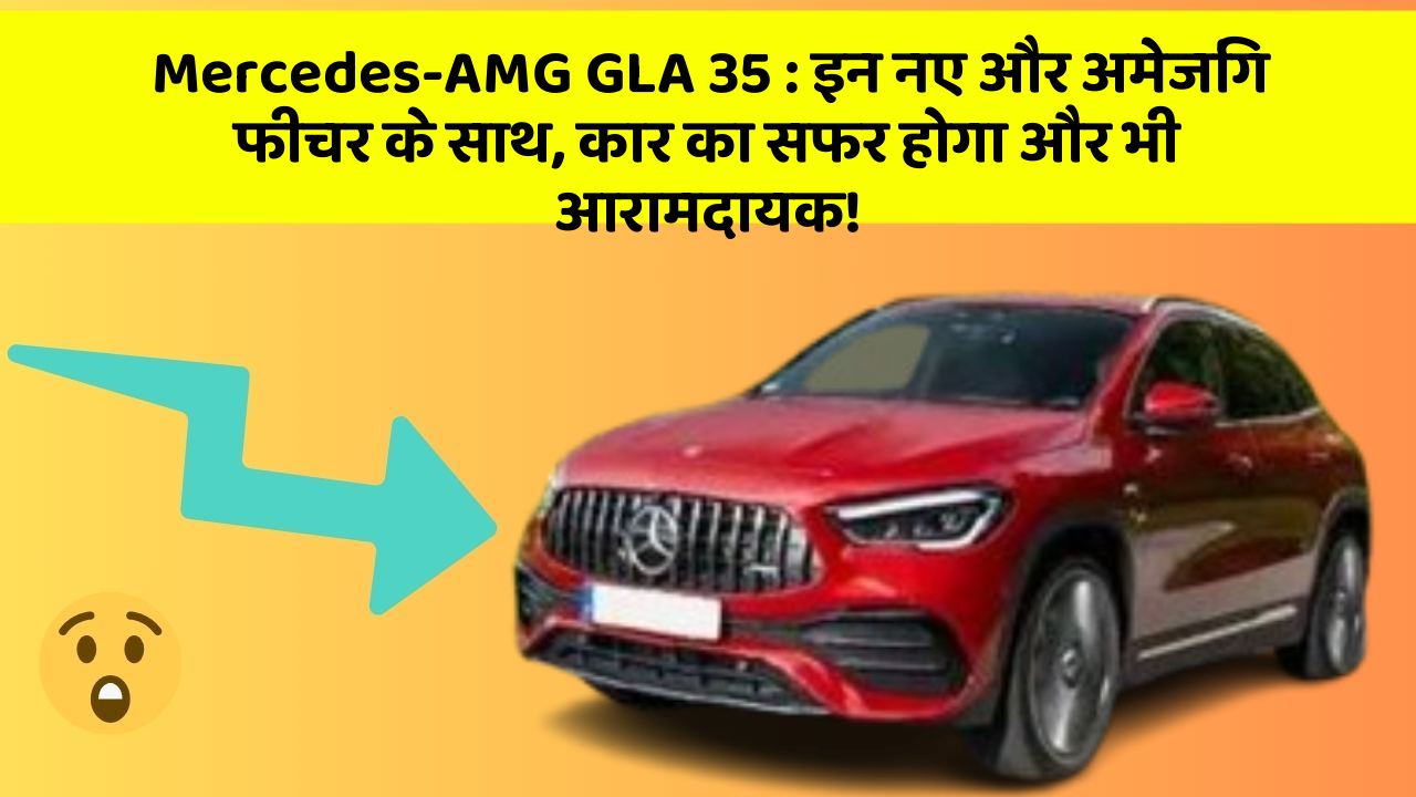 Mercedes-AMG GLA 35: इन नए और अमेजिंग फीचर के साथ, कार का सफर होगा और भी आरामदायक!