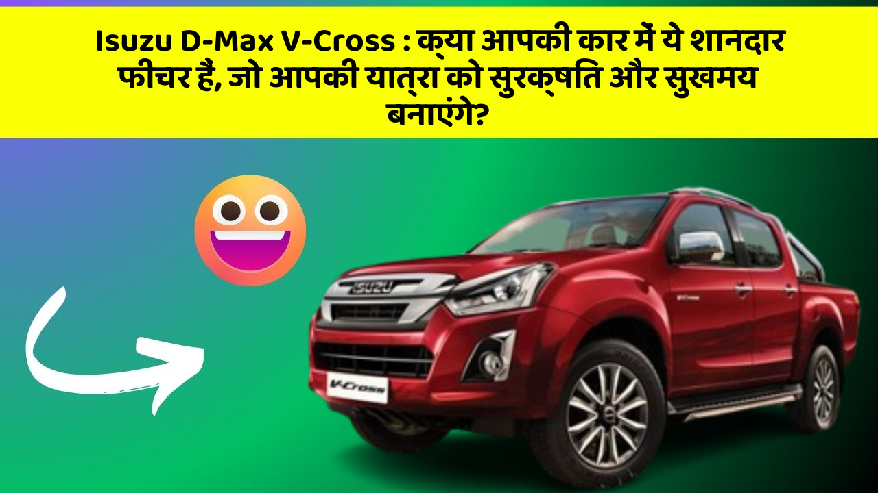Isuzu D-Max V-Cross: क्या आपकी कार में ये शानदार फीचर हैं, जो आपकी यात्रा को सुरक्षित और सुखमय बनाएंगे?