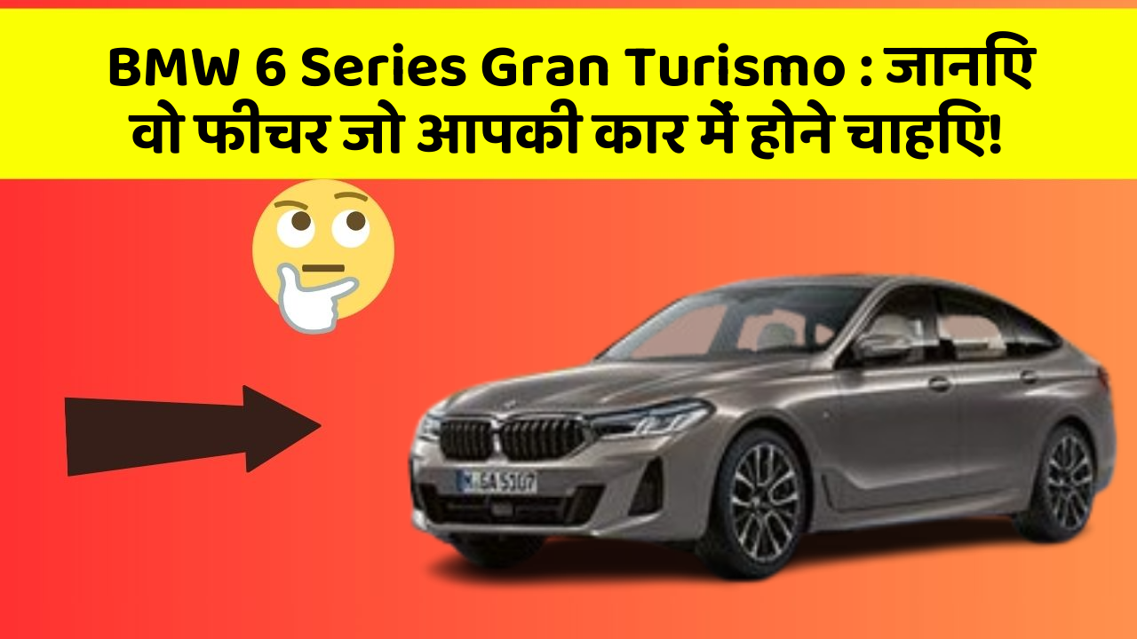 BMW 6 Series Gran Turismo: जानिए वो फीचर जो आपकी कार में होने चाहिए!