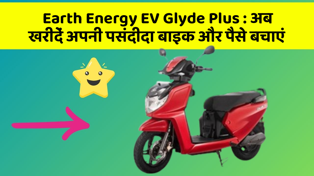 Earth Energy EV Glyde Plus: अब खरीदें अपनी पसंदीदा बाइक और पैसे बचाएं
