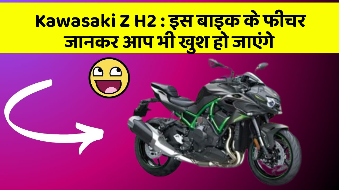 Kawasaki Z H2 : इस बाइक के फीचर जानकर आप भी खुश हो जाएंगे