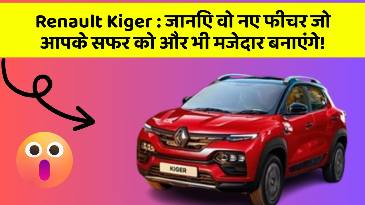 Renault Kiger: जानिए वो नए फीचर जो आपके सफर को और भी मजेदार बनाएंगे!