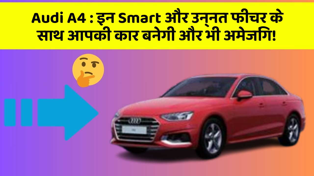 Audi A4: इन Smart और उन्नत फीचर के साथ आपकी कार बनेगी और भी अमेजिंग!
