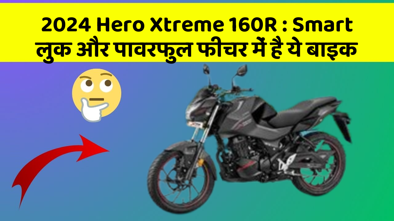 2024 Hero Xtreme 160R : Smart लुक और पावरफुल फीचर में है ये बाइक