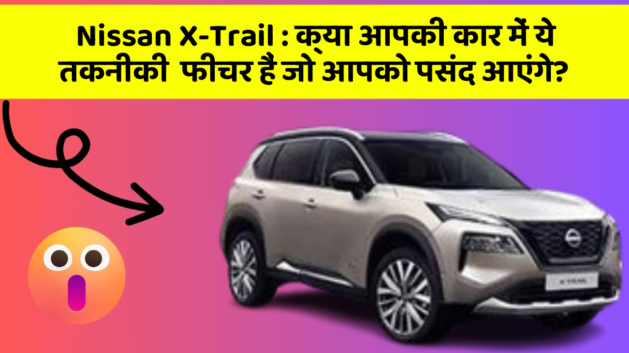 Nissan X-Trail: क्या आपकी कार में ये तकनीकी  फीचर हैं जो आपको पसंद आएंगे?