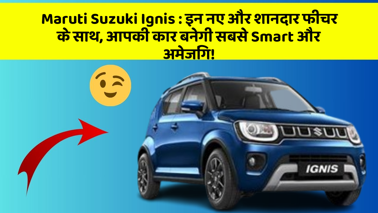 Maruti Suzuki Ignis: इन नए और शानदार फीचर के साथ, आपकी कार बनेगी सबसे Smart और अमेजिंग!
