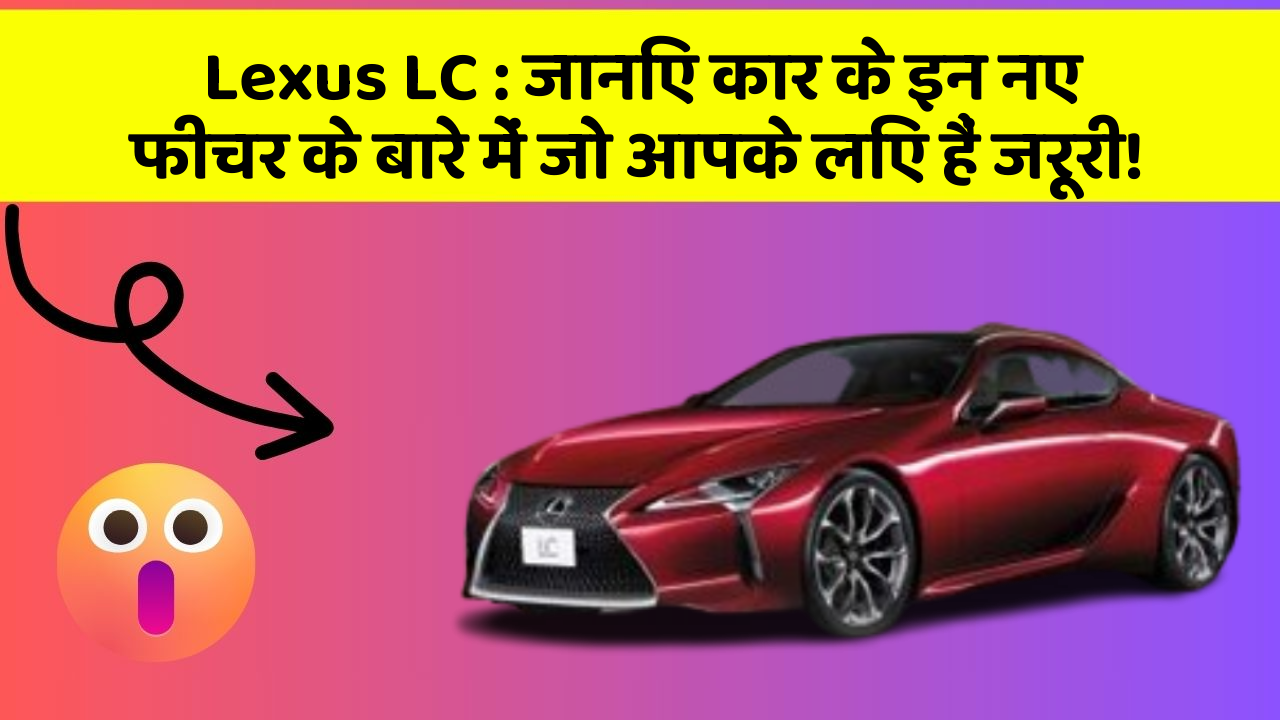 Lexus LC : जानिए कार के इन नए फीचर के बारे में जो आपके लिए हैं जरूरी!
