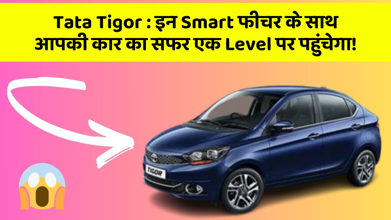 Tata Tigor: इन Smart फीचर के साथ आपकी कार का सफर एक Level पर पहुंचेगा!