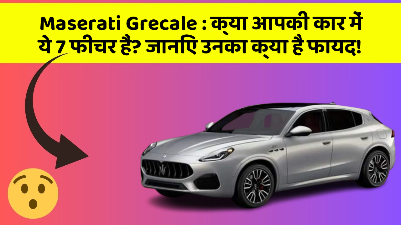 Maserati Grecale : क्या आपकी कार में ये 7 फीचर हैं? जानिए उनका क्या है फायद!