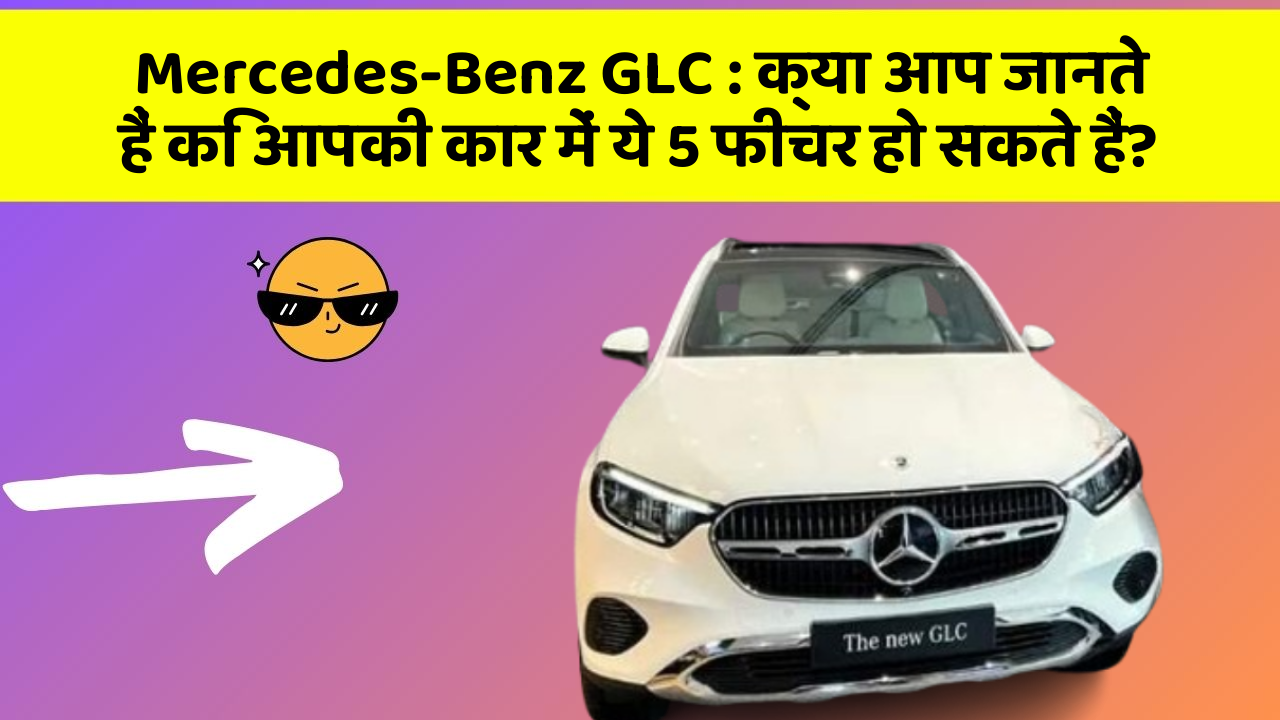 Mercedes-Benz GLC: क्या आप जानते हैं कि आपकी कार में ये 5 फीचर हो सकते हैं?