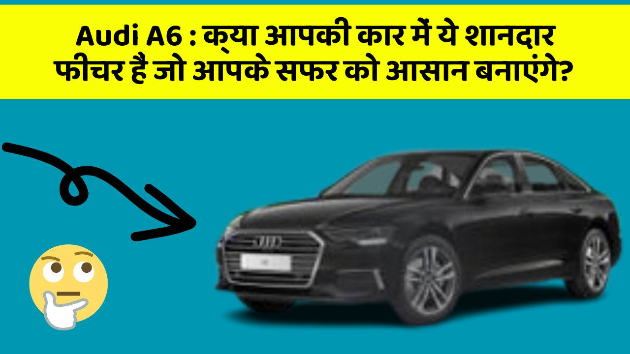 Audi A6: क्या आपकी कार में ये शानदार फीचर हैं जो आपके सफर को आसान बनाएंगे?