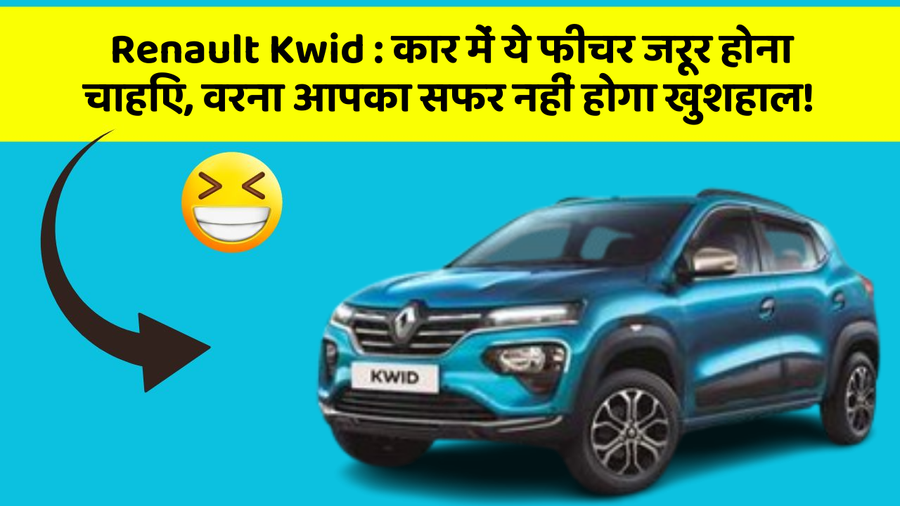 Renault Kwid : कार में ये फीचर जरूर होना चाहिए, वरना आपका सफर नहीं होगा खुशहाल!