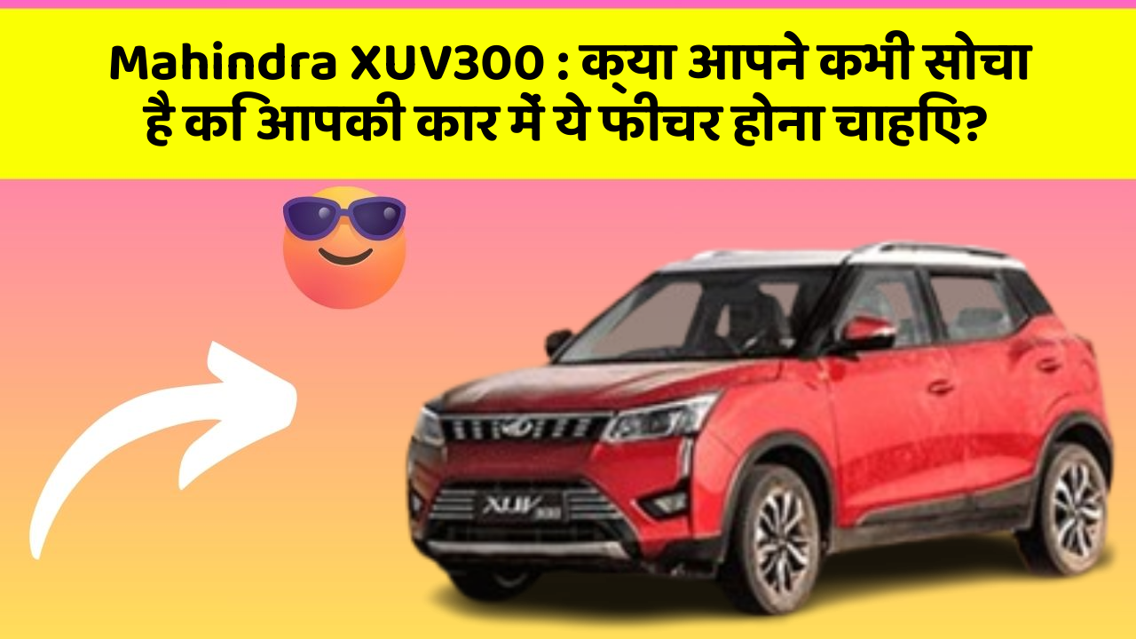 Mahindra XUV300: क्या आपने कभी सोचा है कि आपकी कार में ये फीचर होना चाहिए?