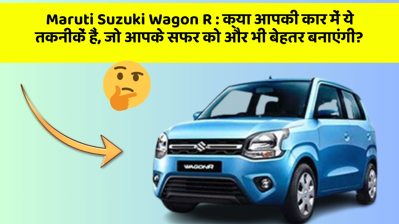 Maruti Suzuki Wagon R : क्या आपकी कार में ये तकनीकें हैं, जो आपके सफर को और भी बेहतर बनाएंगी?
