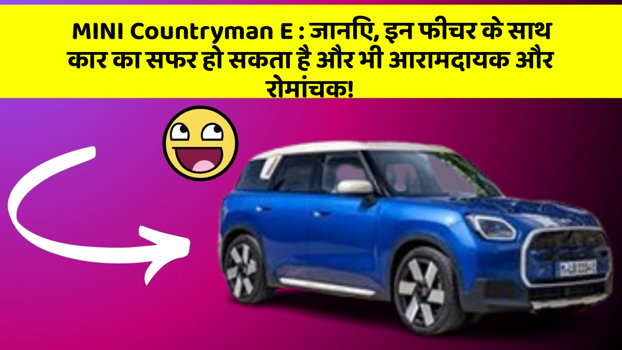 MINI Countryman E: जानिए, इन फीचर के साथ कार का सफर हो सकता है और भी आरामदायक और रोमांचक!