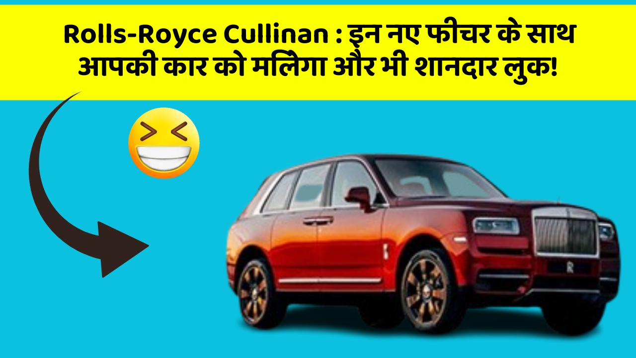 Rolls-Royce Cullinan: इन नए फीचर के साथ आपकी कार को मिलेगा और भी शानदार लुक!