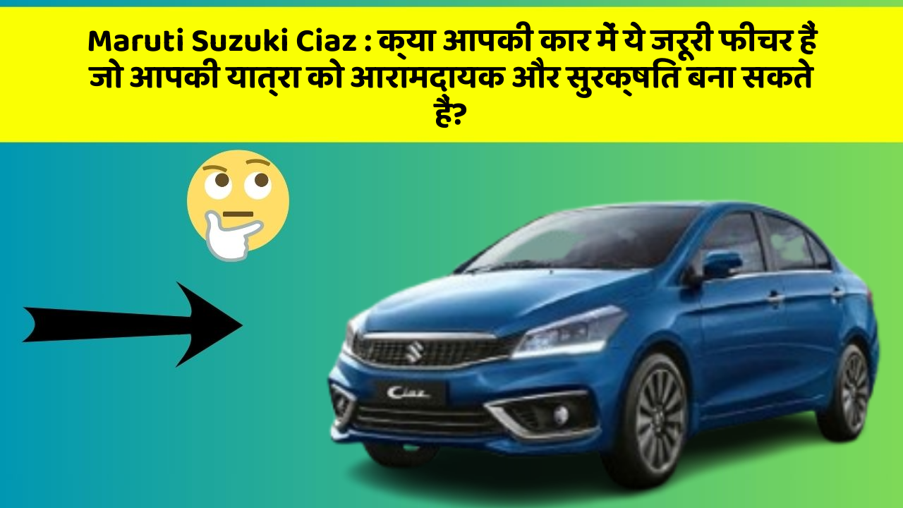 Maruti Suzuki Ciaz: क्या आपकी कार में ये जरूरी फीचर हैं जो आपकी यात्रा को आरामदायक और सुरक्षित बना सकते हैं?