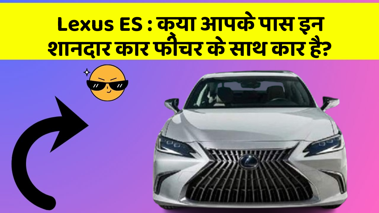 Lexus ES: क्या आपके पास इन शानदार कार फीचर के साथ कार है?