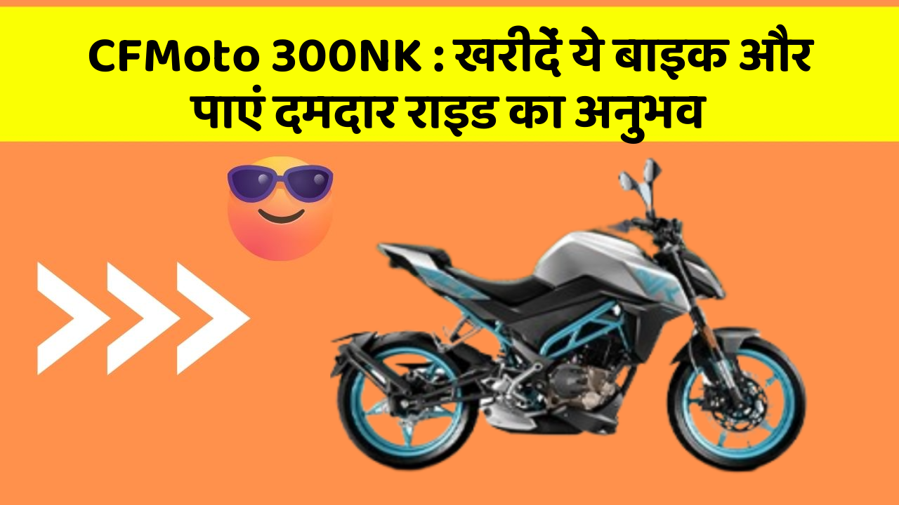 CFMoto 300NK: खरीदें ये बाइक और पाएं दमदार राइड का अनुभव