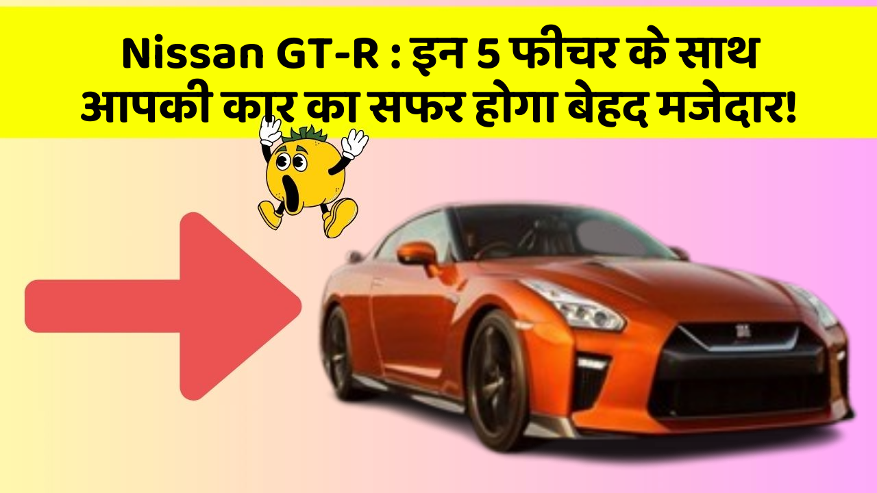Nissan GT-R : इन 5 फीचर के साथ आपकी कार का सफर होगा बेहद मजेदार!
