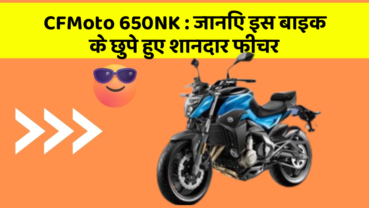 CFMoto 650NK: जानिए इस बाइक के छुपे हुए शानदार फीचर