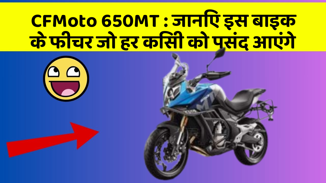 CFMoto 650MT: जानिए इस बाइक के फीचर जो हर किसी को पसंद आएंगे